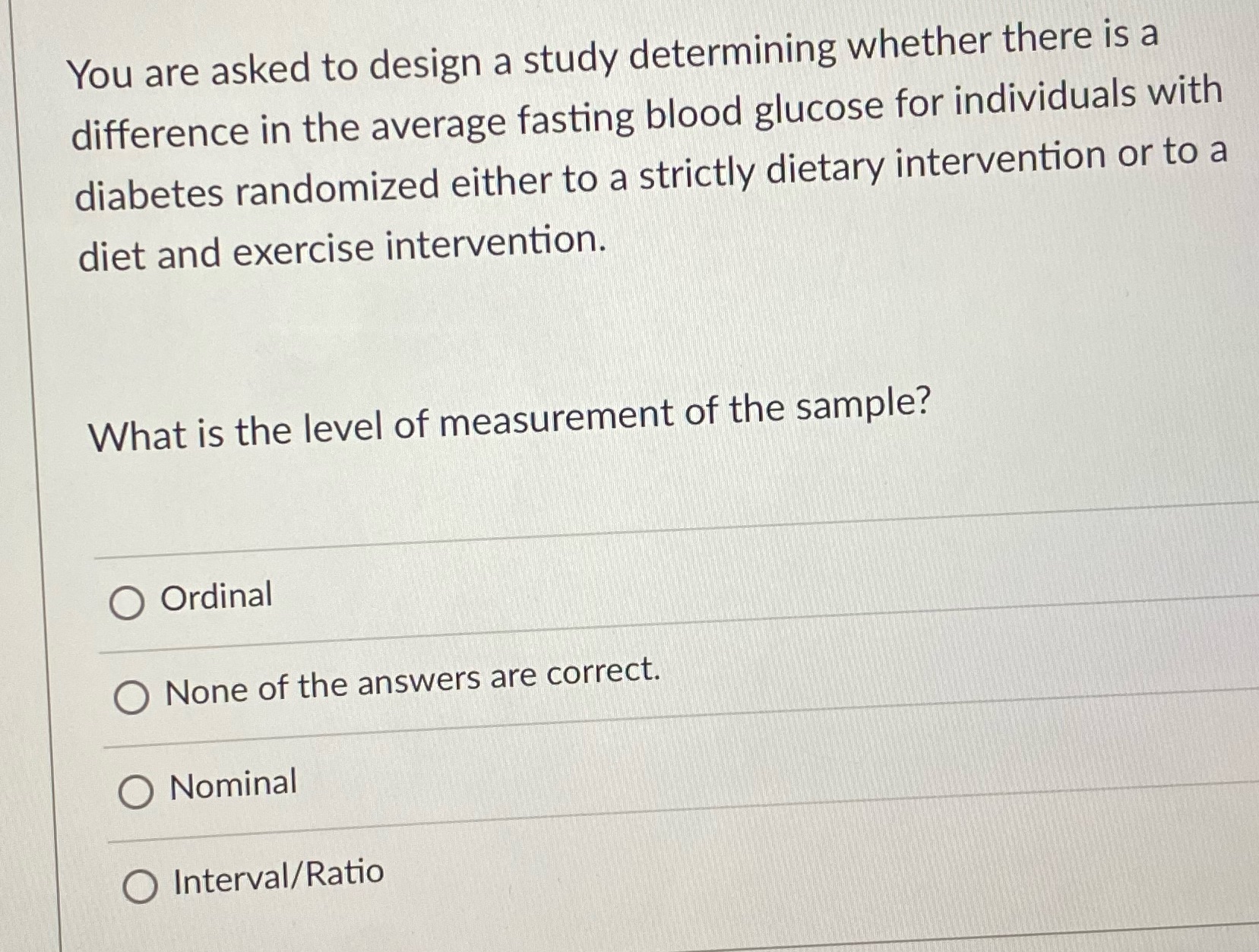 You are asked to design a study determining whether there is