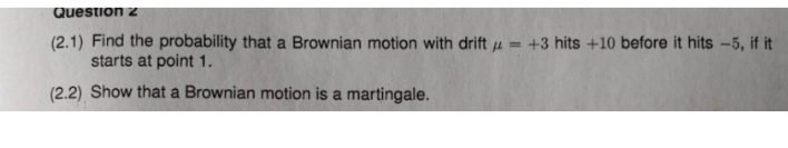 please solve it Question 2 (2.1) Find the probability that a Brownian