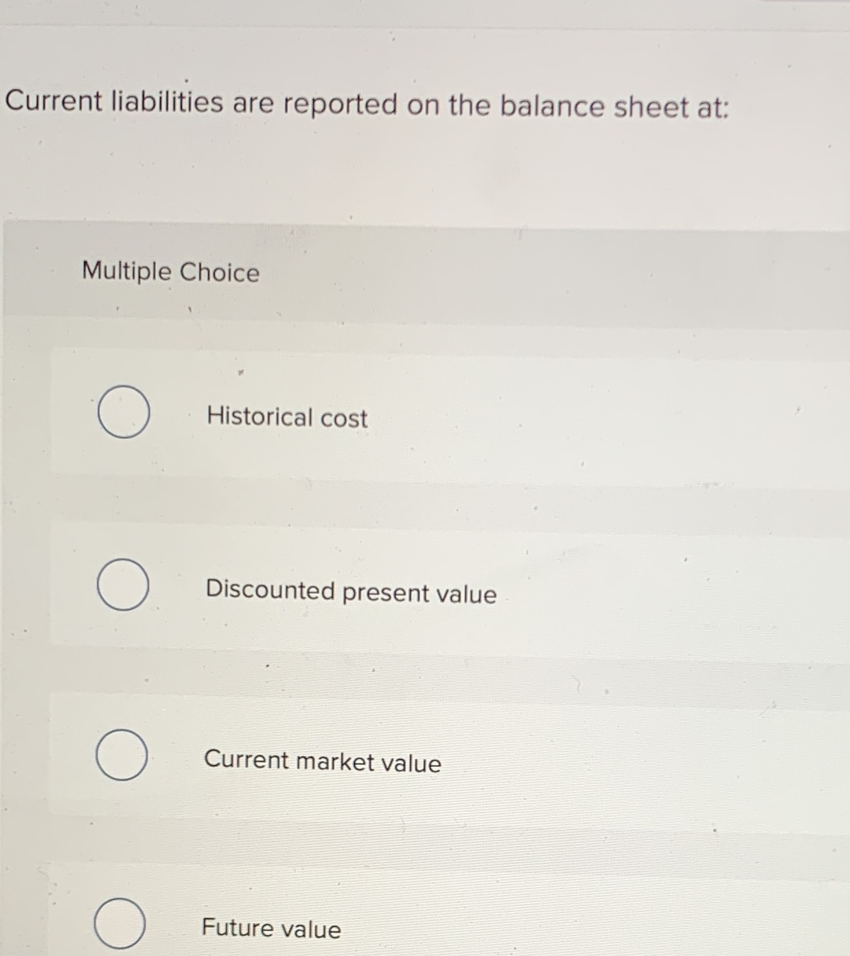 Current liabilities are reported on the balance sheet at: Multiple Choice