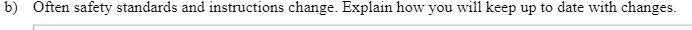 b) Often safety standards and instmctions change. Explain how you will keep