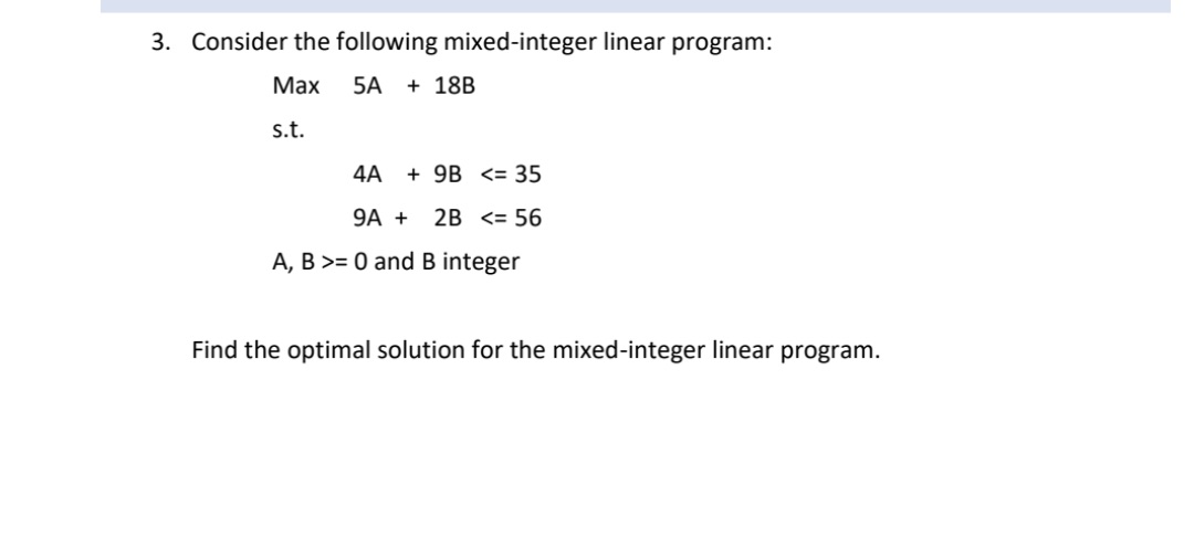  3. Consider the following mixed-integer linear program: Max 5A + 18B