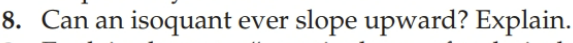  8. Can an isoquant ever slope upward? Explain.10. Explain why the