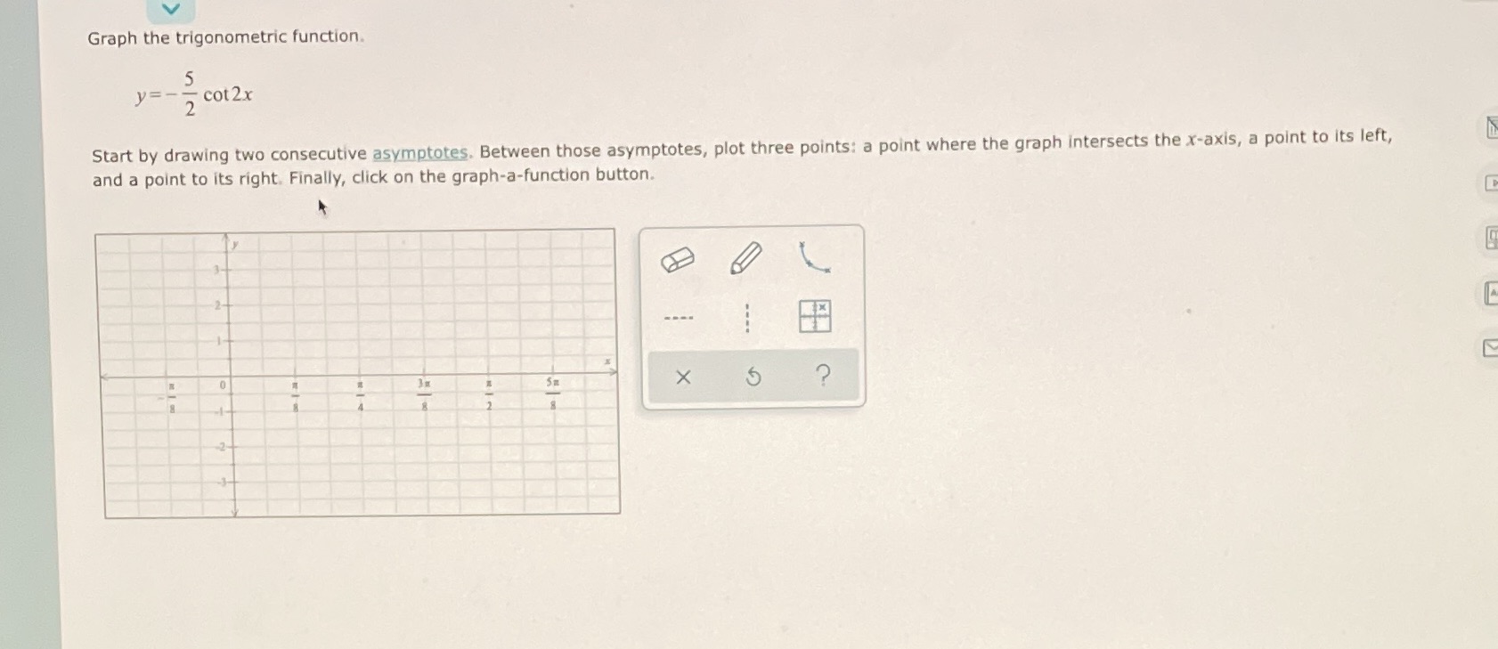 Graph the trigonometric function. y = - - cot 2x Start