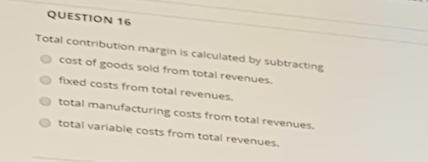 Question 16 QUESTION 16 Total contribution margin is calculated by subtracting O