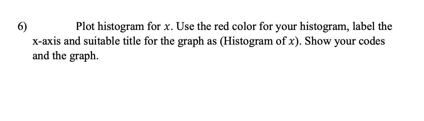 link for these questions)https://drive.google.com/file/d/1hMiTC8njMbaYmPN5J92972VfYWj3xiTF/view?usp=sharinghttps://drive.google.com/file/d/1ZUcZaYUfvW1y28CbhBxo7m7IM_PPDlb_/view?usp=sharingQuestions: 6) Plot histogram for x. Use the red