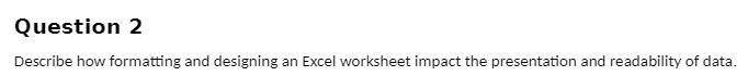 Question 2 Describe how formatting and designing an Excel worksheet impact the