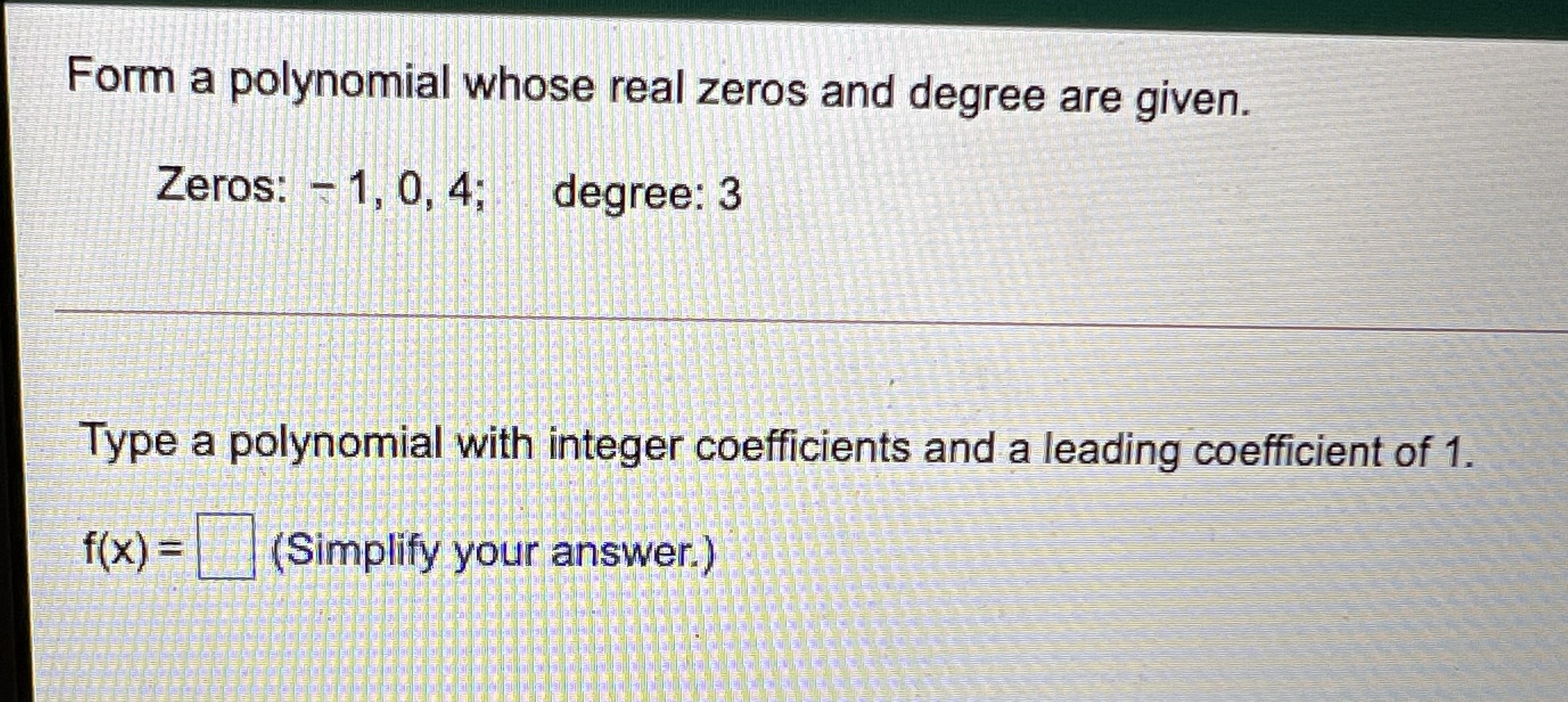  Form a polynomial whose real zeros and degree are given. Zeros: