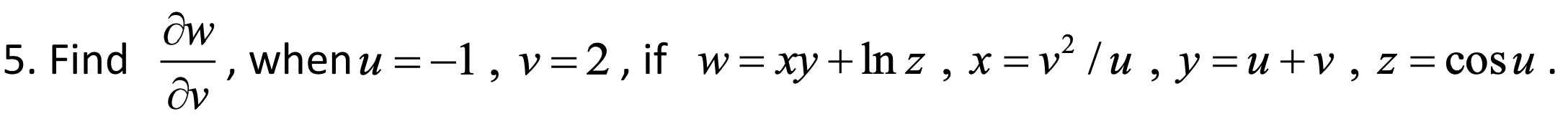 5. Find whenu 1, v = 2, if w=xy+lnz / u ,y=u+v,z=cosu.