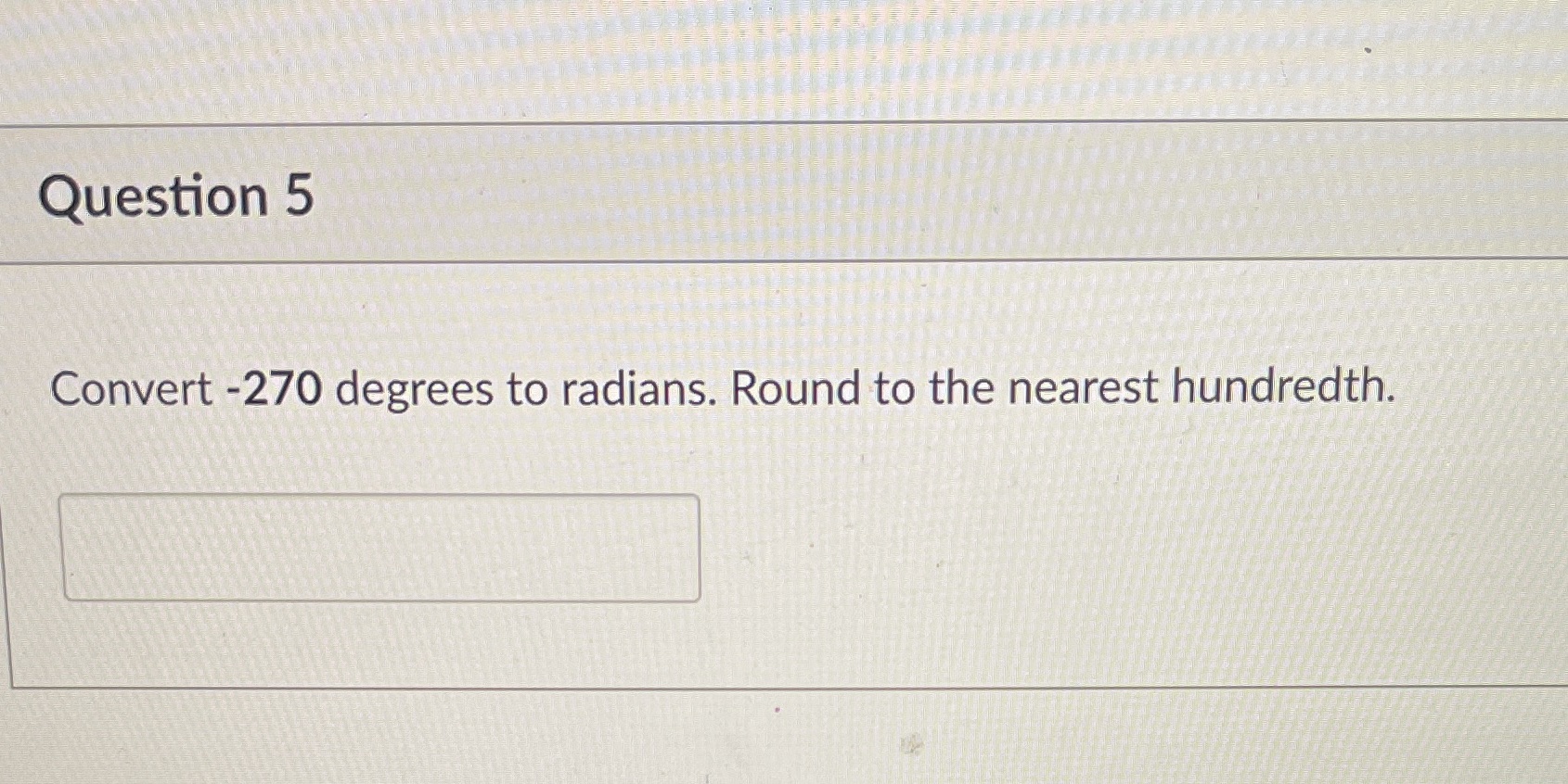 Question 5 Convert -270 degrees to radians. Round to the nearest hundredth.