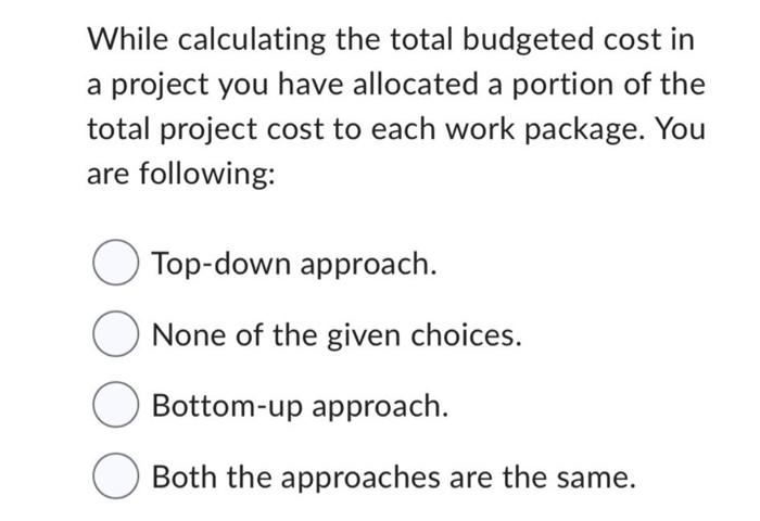  While calculating the total budgeted cost in a project you have