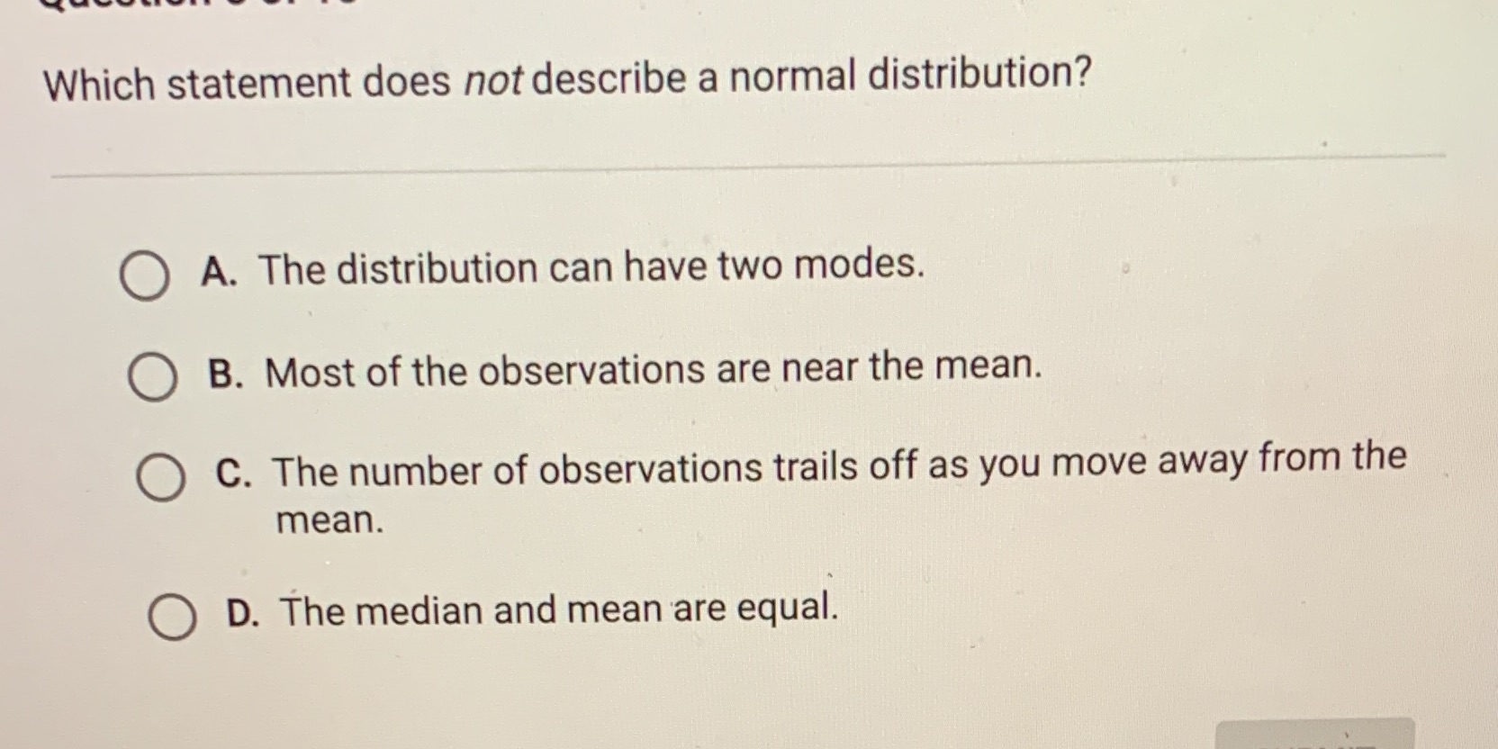  Which statement does not describe a normal distribution? O A. The