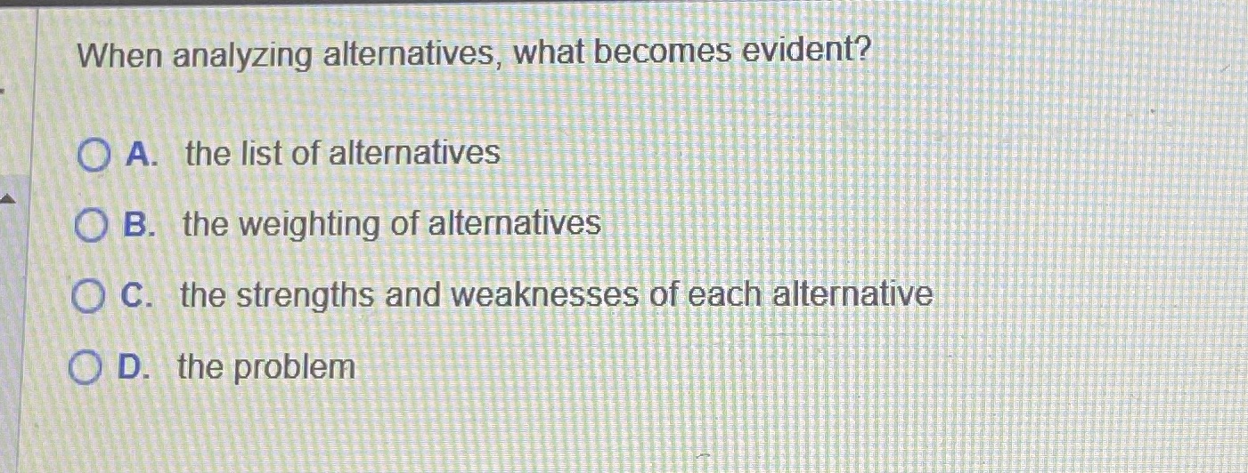  When analyzing alternatives, what becomes evident? O A. the list of