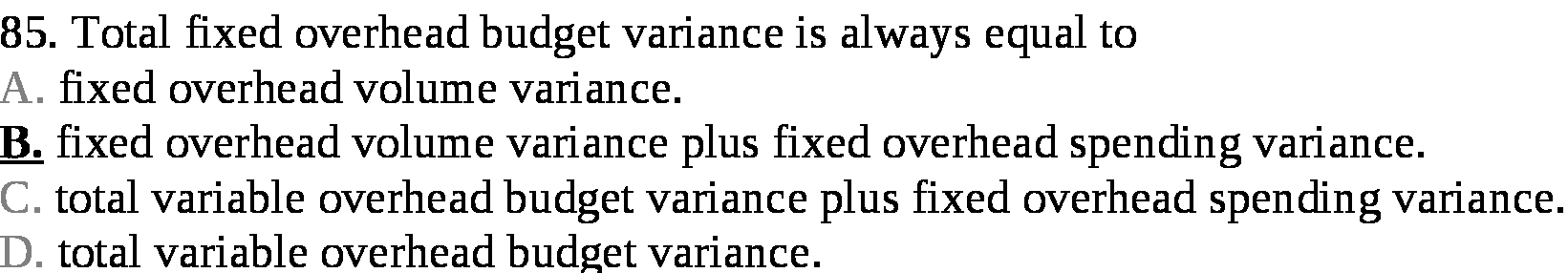  85 . Total fixed overhead budget variance is always equal to