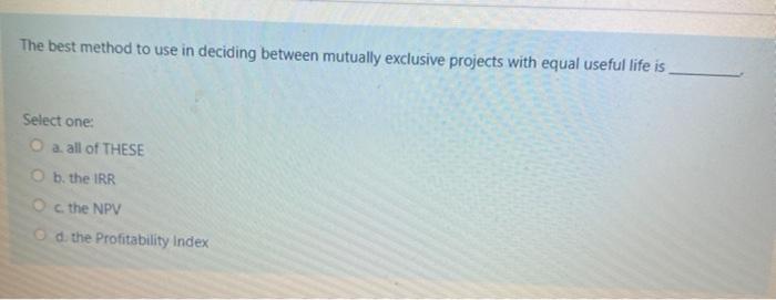 The best method to use in deciding between mutually exclusive projects with