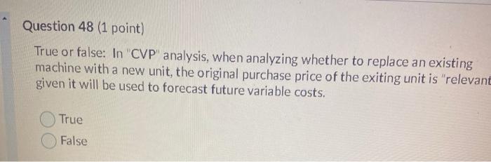 48 (1 point) True or false: In "CVP" analysis, when analyzing whether
