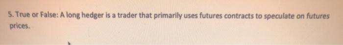 5. True or False: A long hedger is a trader that primarily