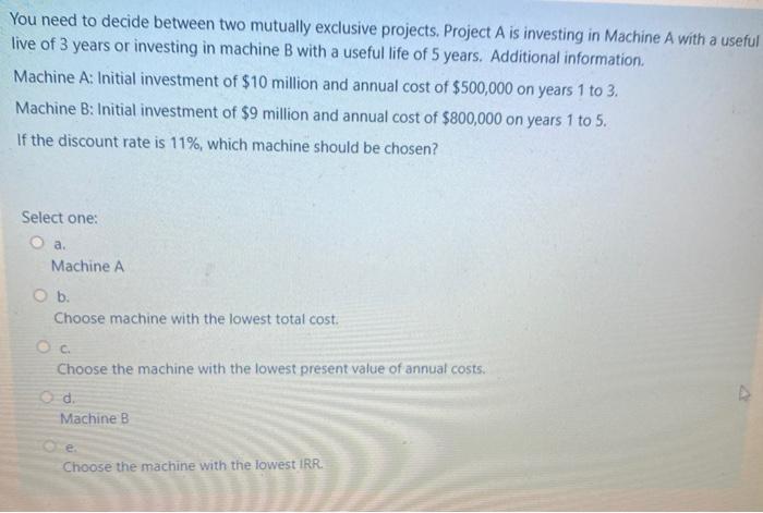 You need to decide between two mutually exclusive projects. Project A is