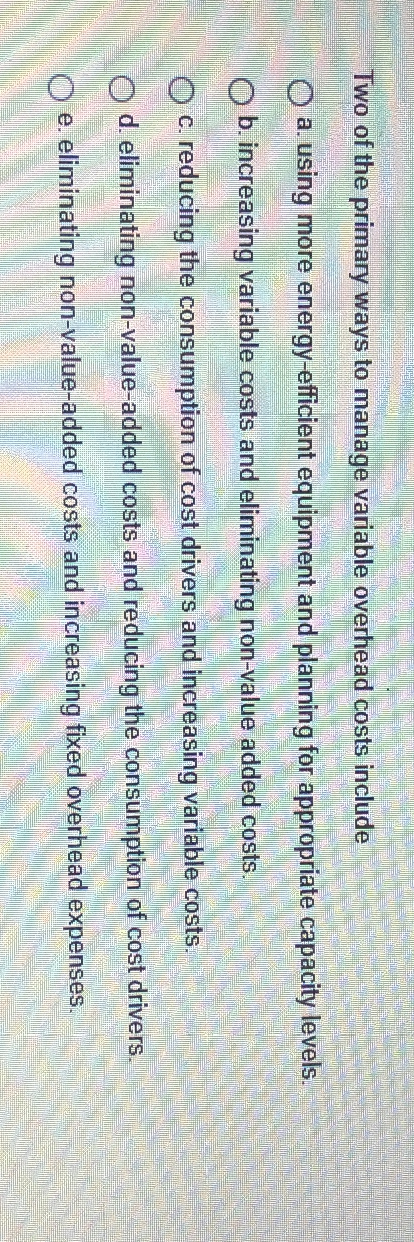 need answer Two of the primary ways to manage variable overhead costs