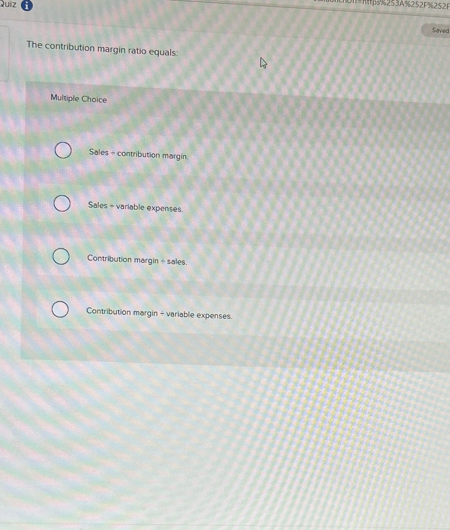  https%253A%252F%252 Quiz i Saved The contribution margin ratio equals: Multiple Choice
