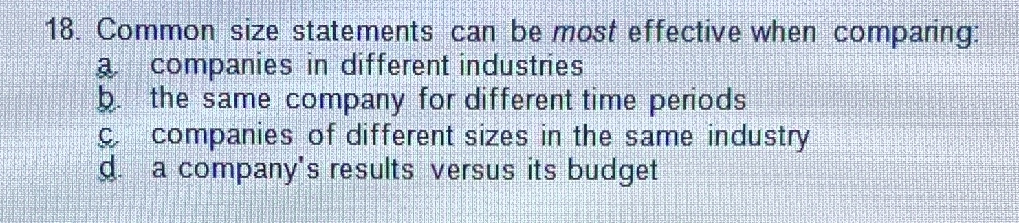 18. Common size statements can be most effective when comparing: a.