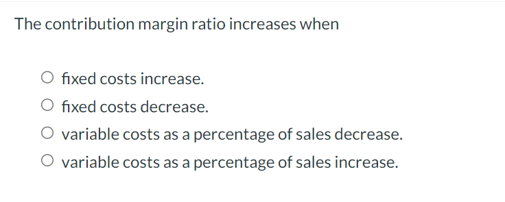The contribution margin ratio increases when O fixed costs increase. O