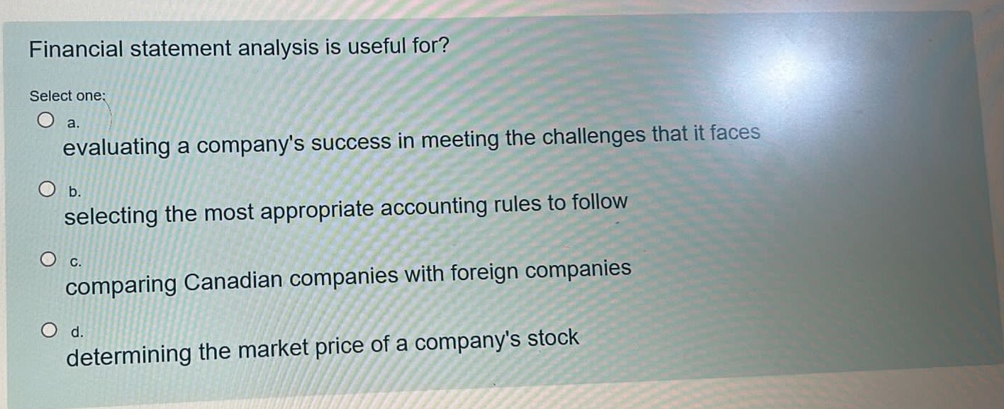  Financial statement analysis is useful for? Select one: O a. evaluating