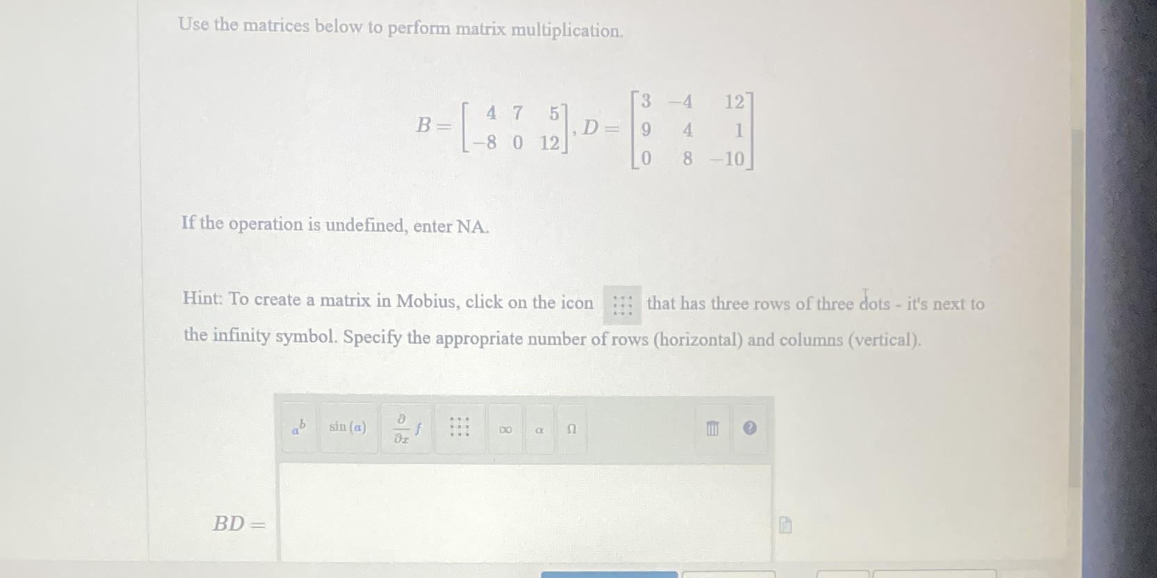 Use the matrices below to perform matrix multiplication. 3 -4 12