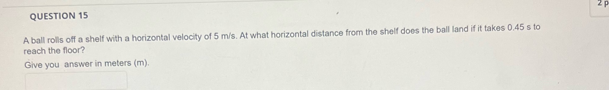  QUESTION 15 2 p A ball rolls off a shelf with