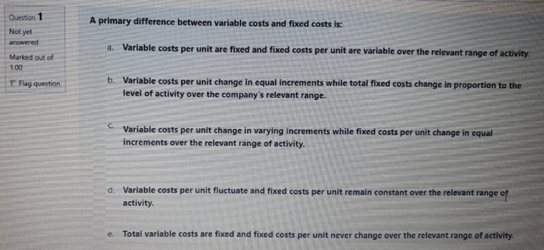 Question 1 A primary difference between variable costs and fixed costs