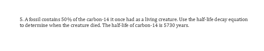 5. A fossil contains 50 % of the carbon-14 it once had