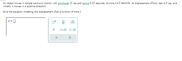 An object moves in simple harmonic motion with amplitude 11 em