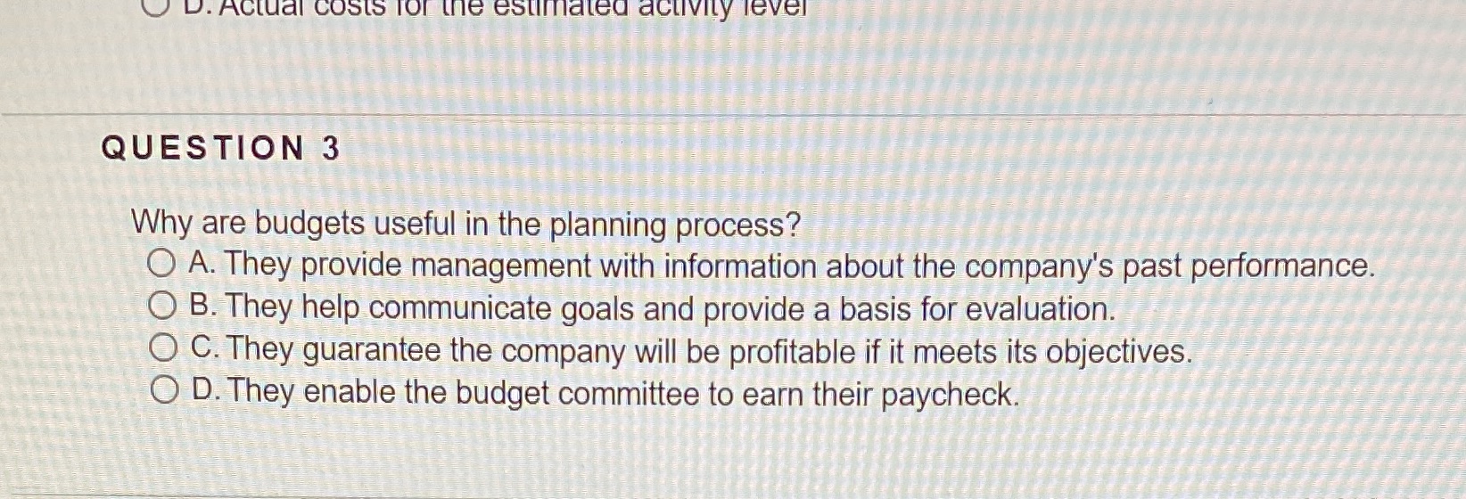 D. Actual costs for the estimated activity level QUESTION 3 Why