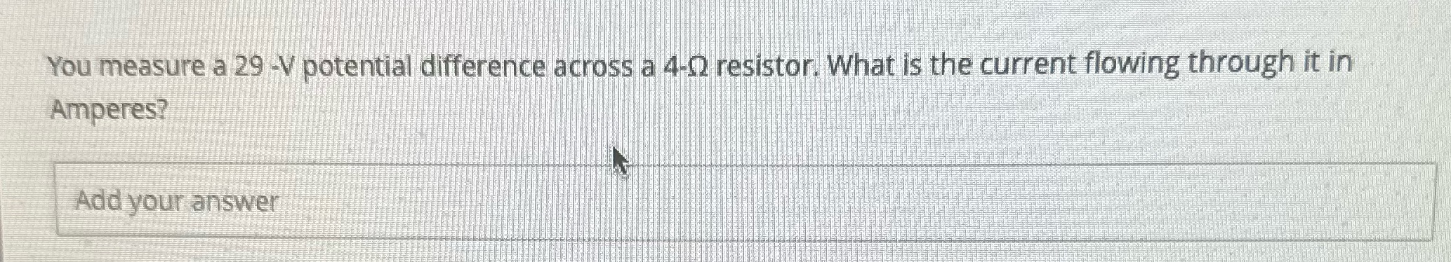  You measure a 29 -V potential difference across a 4-Q resistor.
