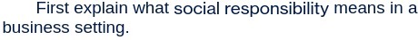 First explain what social responsibility means in a business setting.