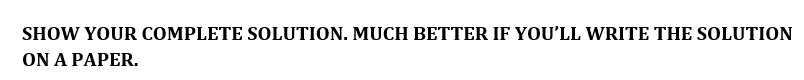  SHOW YOUR COMPLETE SOLUTION. MUCH BETTER IF YOU'LL WRITE THE SOLUTION