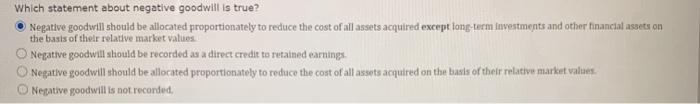 Which statement about negative goodwill is true? Negative goodwill should be allocated