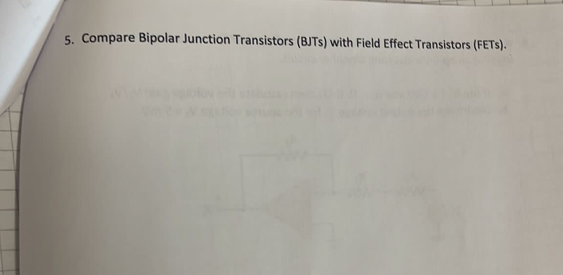 5. Compare Bipolar Junction Transistors (BJTs) with Field Effect Transistors (FETs).