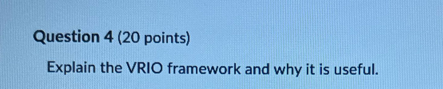 Question 4 (20 points) Explain the VRIO framework and why 'it is