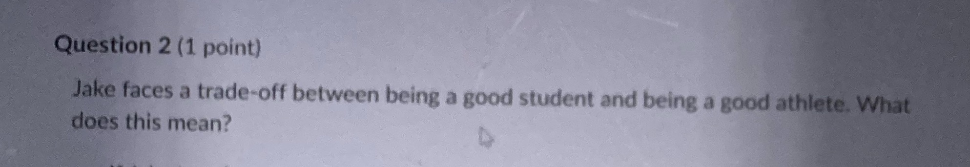 Question 2 (1 point) Jake faces a trade-off between being a
