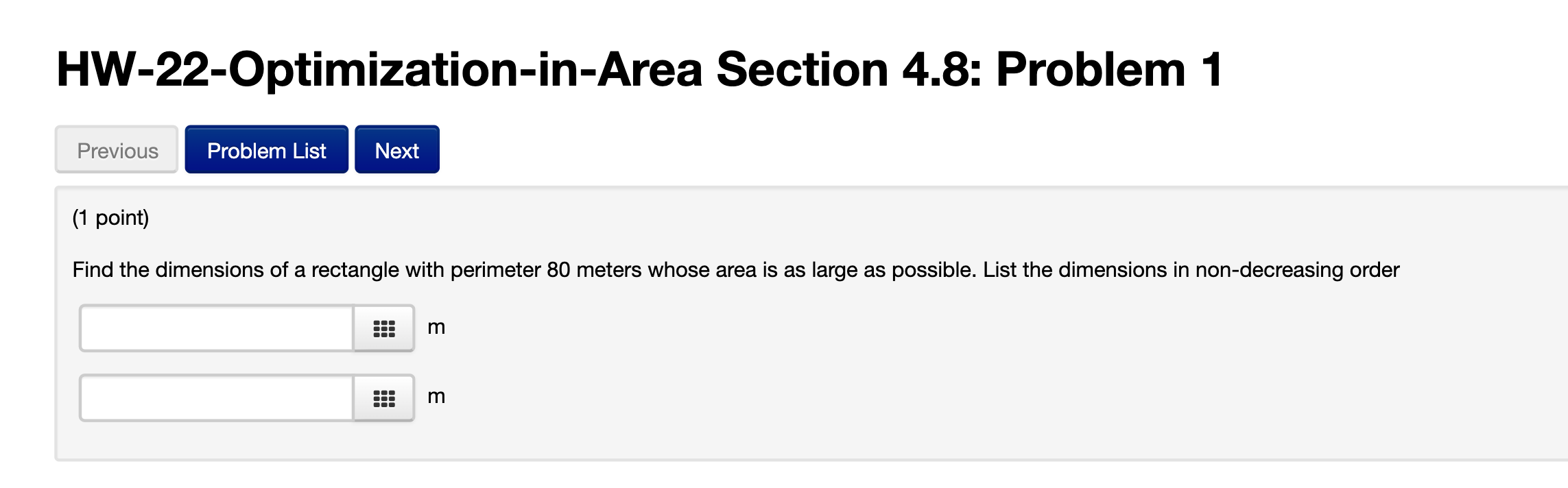  HW-22-Optimization-in-Area Section 4.8: Problem 1 Previous (1 point) Find the dimensions