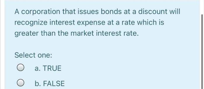 A corporation that issues bonds at a discount will recognize interest expense