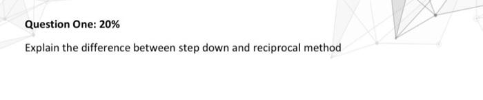 Question One: 20% Explain the difference between step down and reciprocal method