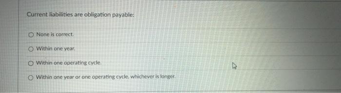 Current liabilities are obligation payable: O None is correct. O Within one