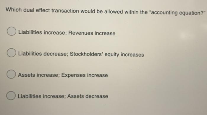 Which dual effect transaction would be allowed within the "accounting equation?" Liabilities