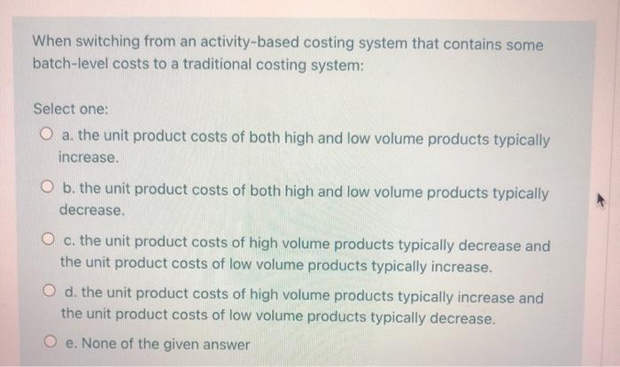 When switching from an activity-based costing system that contains some batch-level costs