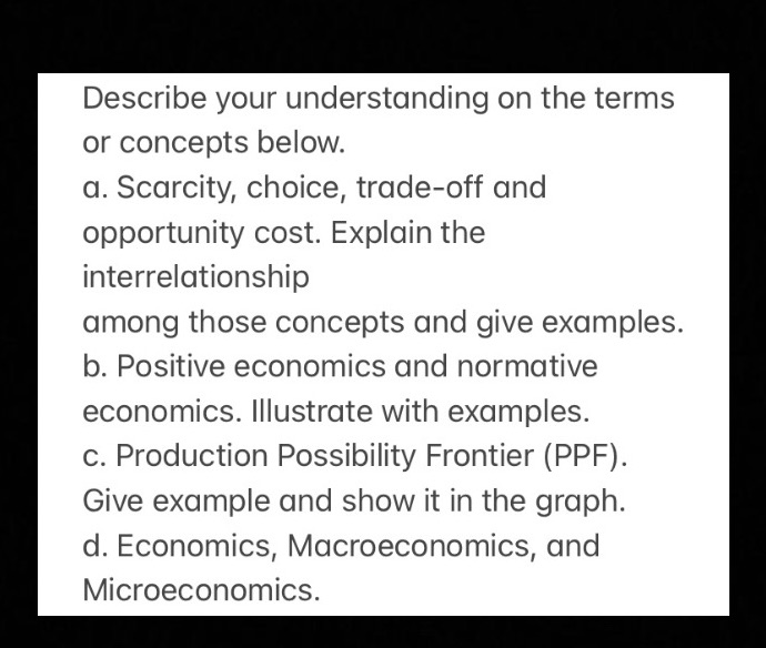 Describe your understanding on the terms or concepts below :a. Scarcity, choice,