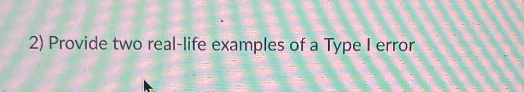 2) Provide two real-life examples of a Type I error