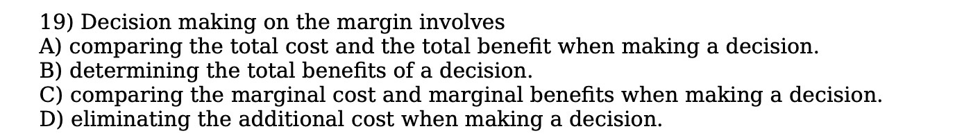  19) Decision making on the margin involves A) comparing the total