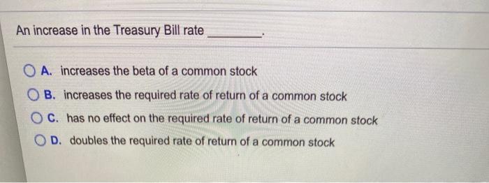 An increase in the Treasury Bill rate O A. increases the