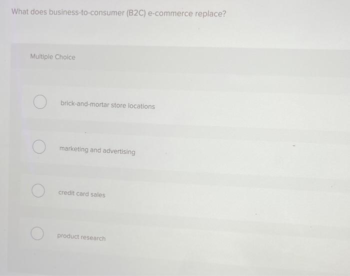 What does business-to-consumer (B2C) e-commerce replace? Multiple Choice O brick-and-mortar store